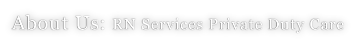 About Us: RN Services Private Duty Care